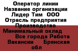 Оператор линии › Название организации ­ Лидер Тим, ООО › Отрасль предприятия ­ Производство › Минимальный оклад ­ 34 000 - Все города Работа » Вакансии   . Брянская обл.